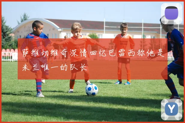 萨维切维奇深情回忆巴雷西称他是米兰唯一的队长