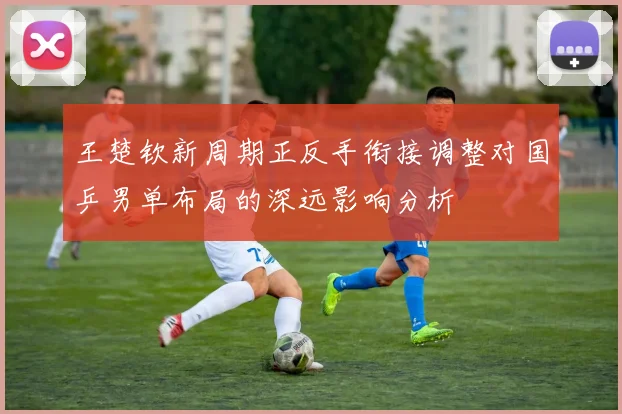 王楚钦新周期正反手衔接调整对国乒男单布局的深远影响分析
