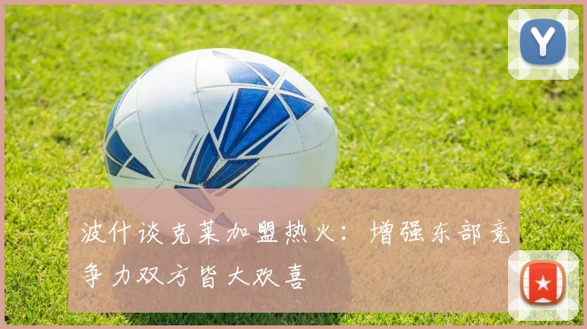 波什谈克莱加盟热火：增强东部竞争力双方皆大欢喜