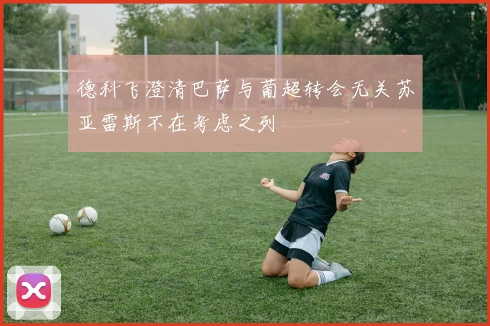 德科飞澄清巴萨与葡超转会无关苏亚雷斯不在考虑之列