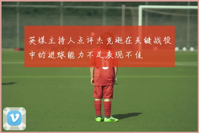 英媒主持人点评杰克逊在关键战役中的进球能力不足表现不佳
