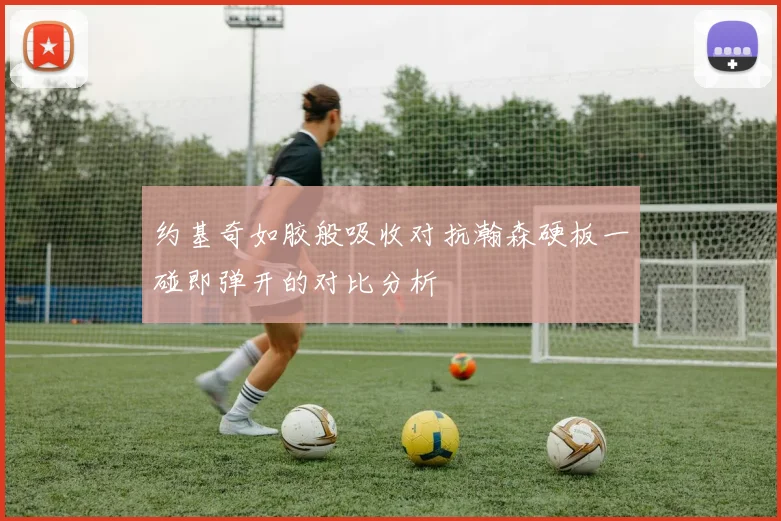 约基奇如胶般吸收对抗瀚森硬板一碰即弹开的对比分析