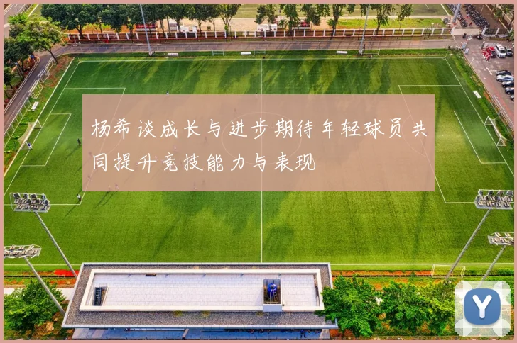 杨希谈成长与进步期待年轻球员共同提升竞技能力与表现