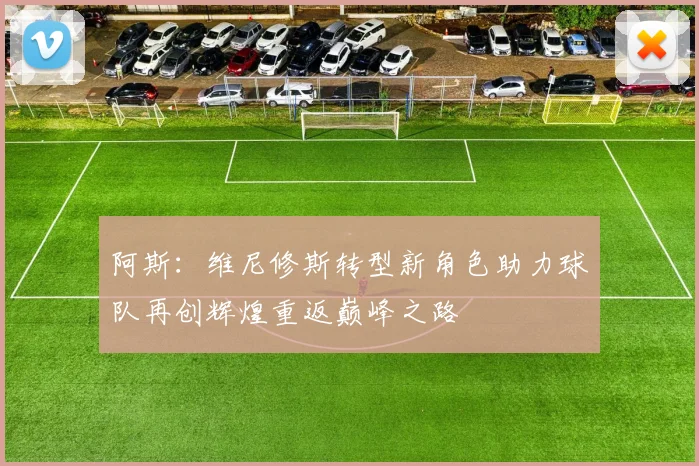阿斯：维尼修斯转型新角色助力球队再创辉煌重返巅峰之路