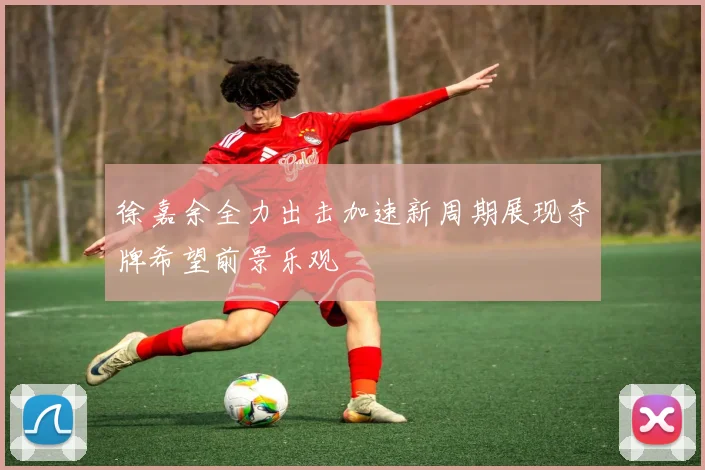 徐嘉余全力出击加速新周期展现夺牌希望前景乐观