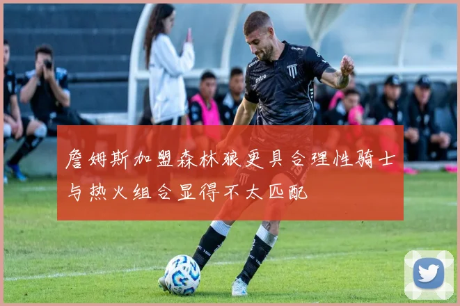 詹姆斯加盟森林狼更具合理性骑士与热火组合显得不太匹配