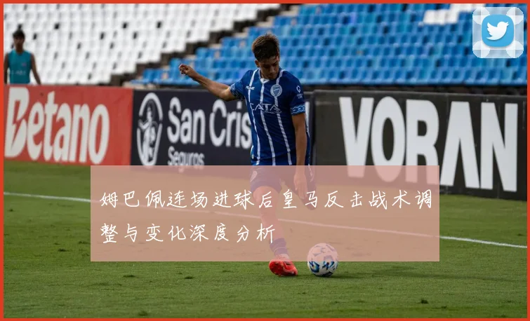 姆巴佩连场进球后皇马反击战术调整与变化深度分析